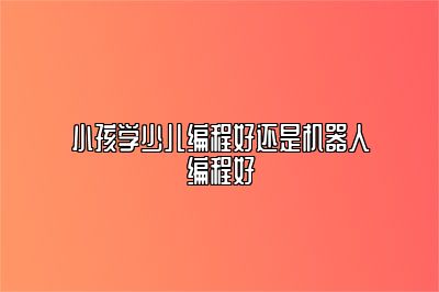 小孩学少儿编程好还是机器人编程好 