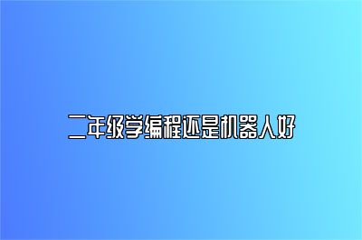 二年级学编程还是机器人好 