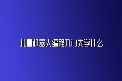 儿童机器人编程入门先学什么 