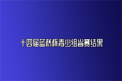 十四届蓝桥杯青少组省赛结果 