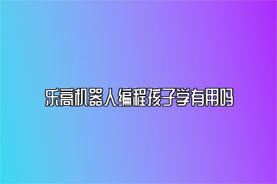 乐高机器人编程孩子学有用吗 