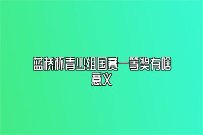 蓝桥杯青少组国赛一等奖有啥意义 