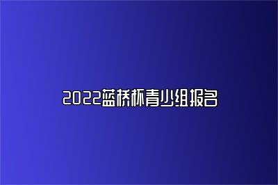 2022蓝桥杯青少组报名 