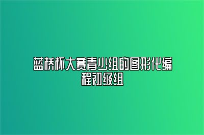 蓝桥杯大赛青少组的图形化编程初级组 