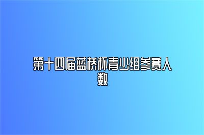 第十四届蓝桥杯青少组参赛人数 