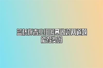 蓝桥杯青少组国赛做对两道题能得奖吗 