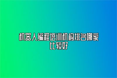 机器人编程培训机构排名哪家比较好 