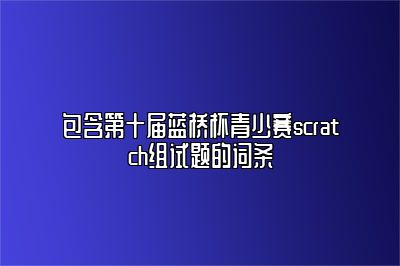 包含第十届蓝桥杯青少赛scratch组试题的词条