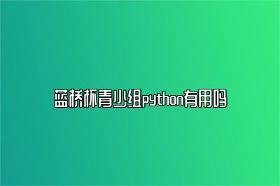 蓝桥杯青少组python有用吗