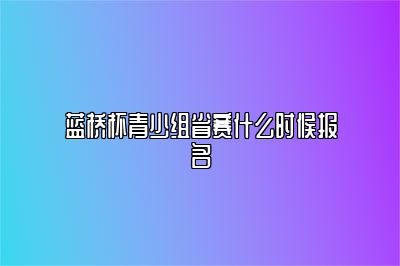 蓝桥杯青少组省赛什么时候报名 