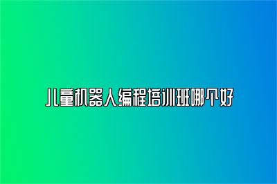 儿童机器人编程培训班哪个好 