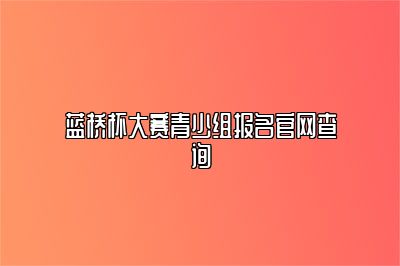 蓝桥杯大赛青少组报名官网查询