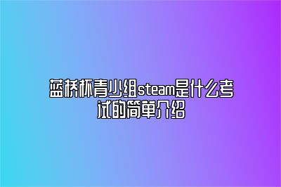 蓝桥杯青少组steam是什么考试的简单介绍 