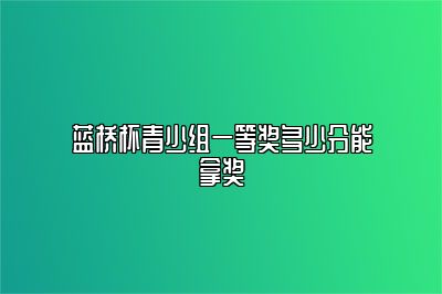 蓝桥杯青少组一等奖多少分能拿奖 