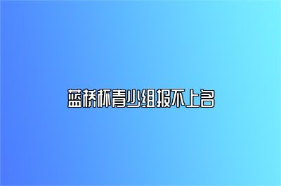 蓝桥杯青少组报不上名