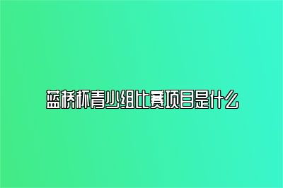 蓝桥杯青少组比赛项目是什么 