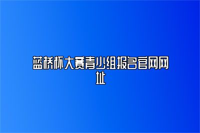 蓝桥杯大赛青少组报名官网网址 