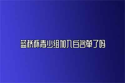 蓝桥杯青少组加入白名单了吗