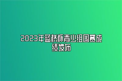 2023年蓝桥杯青少组国赛成绩发布