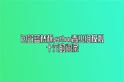 包含蓝桥杯python青少组模拟十六的词条