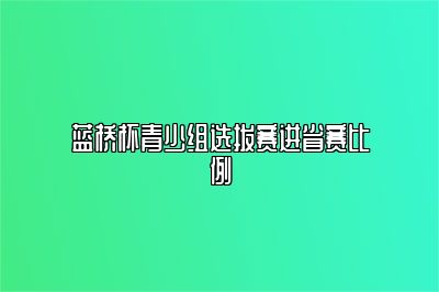 蓝桥杯青少组选拔赛进省赛比例 