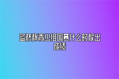 蓝桥杯青少组国赛什么时候出成绩 