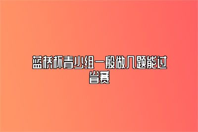 蓝桥杯青少组一般做几题能过省赛 