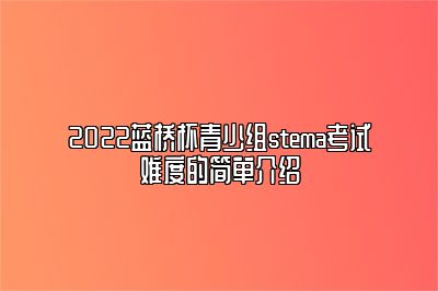 2022蓝桥杯青少组stema考试难度的简单介绍 