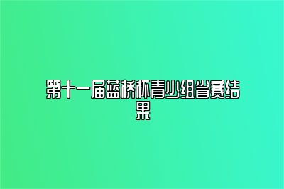 第十一届蓝桥杯青少组省赛结果 