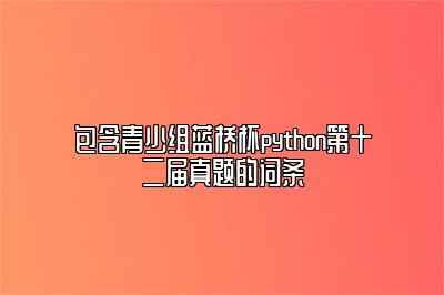 包含青少组蓝桥杯python第十二届真题的词条 