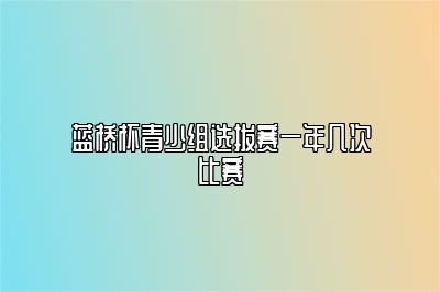 蓝桥杯青少组选拔赛一年几次比赛 