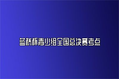 蓝桥杯青少组全国总决赛考点 