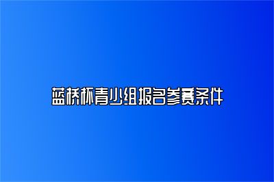 蓝桥杯青少组报名参赛条件