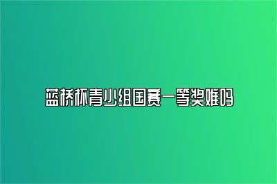 蓝桥杯青少组国赛一等奖难吗