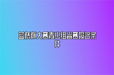 蓝桥杯大赛青少组省赛报名条件 