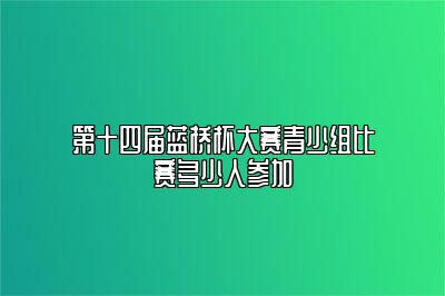 第十四届蓝桥杯大赛青少组比赛多少人参加 