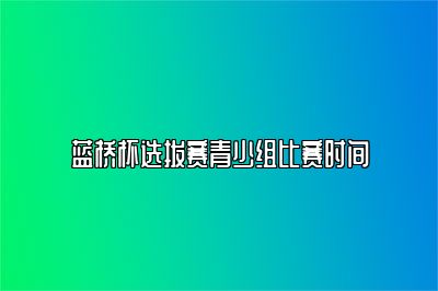 蓝桥杯选拔赛青少组比赛时间 