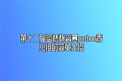 第十二届蓝桥杯省赛python青少组的简单介绍