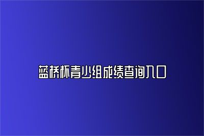 蓝桥杯青少组成绩查询入口 