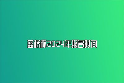 蓝桥杯2024年报名时间