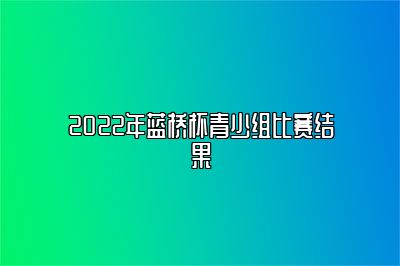 2022年蓝桥杯青少组比赛结果 