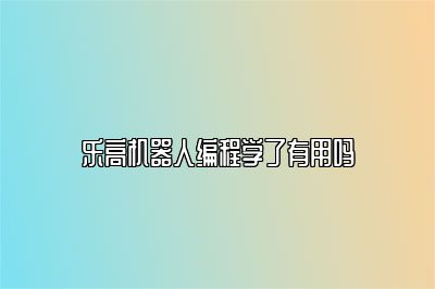 乐高机器人编程学了有用吗 