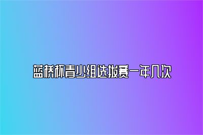 蓝桥杯青少组选拔赛一年几次