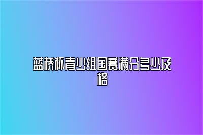 蓝桥杯青少组国赛满分多少及格 