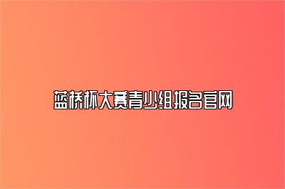 蓝桥杯大赛青少组报名官网 