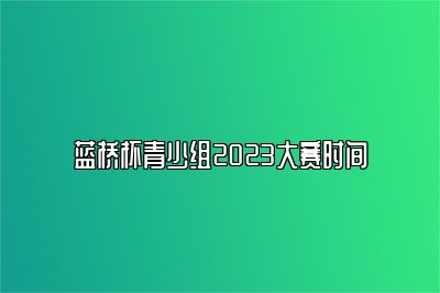 蓝桥杯青少组2023大赛时间