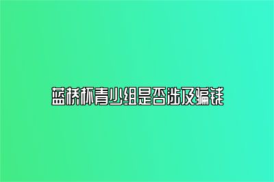 蓝桥杯青少组是否涉及骗钱