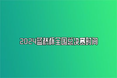 2024蓝桥杯全国总决赛时间	 