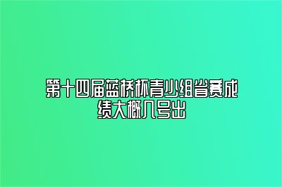 第十四届蓝桥杯青少组省赛成绩大概几号出