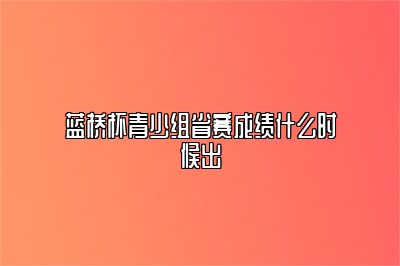 蓝桥杯青少组省赛成绩什么时候出